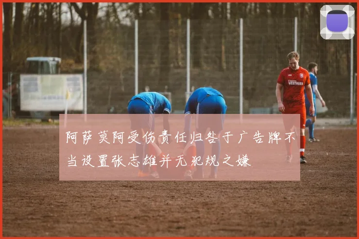 阿萨莫阿受伤责任归咎于广告牌不当设置张志雄并无犯规之嫌