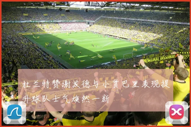 杜兰特赞谢泼德与小贾巴里表现提升球队士气焕然一新