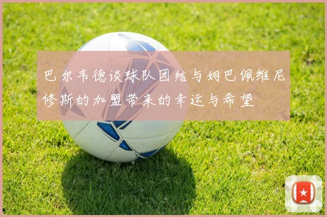 巴尔韦德谈球队团结与姆巴佩维尼修斯的加盟带来的幸运与希望