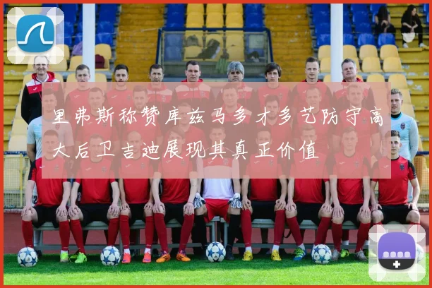 里弗斯称赞库兹马多才多艺防守高大后卫吉迪展现其真正价值